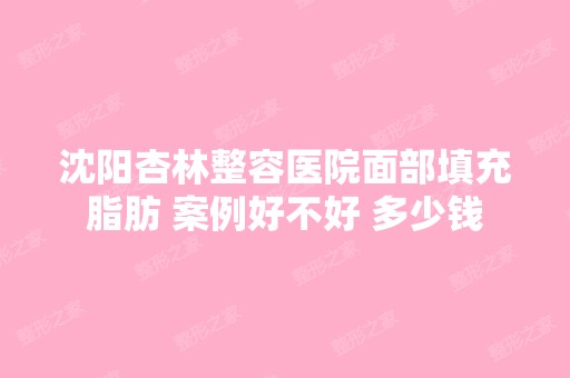 沈阳杏林整容医院面部填充脂肪 案例好不好 多少钱