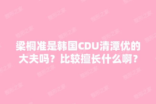 梁桐准是韩国CDU清潭优的大夫吗？比较擅长什么啊？