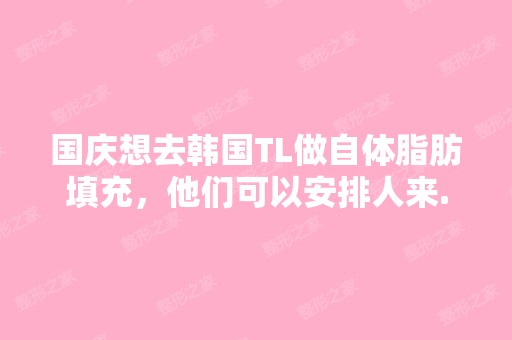 国庆想去韩国TL做自体脂肪填充，他们可以安排人来...