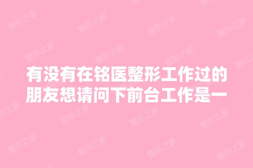 有没有在铭医整形工作过的朋友想请问下前台工作是一直站着么还是能...