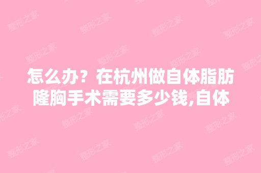 怎么办？在杭州做自体脂肪隆胸手术需要多少钱,自体脂肪隆胸...