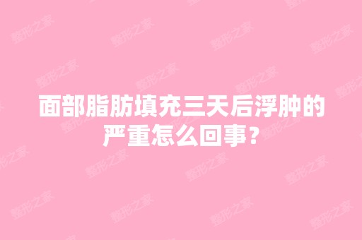 面部脂肪填充三天后浮肿的严重怎么回事？