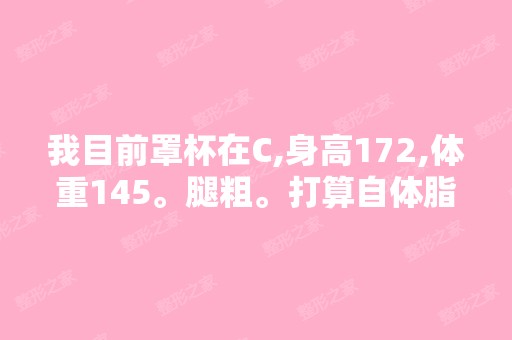 我目前罩杯在C,身高172,体重145。腿粗。打算自体脂肪隆胸,理...