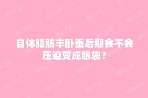 自体脂肪丰卧蚕后期会不会压迫变成眼袋？