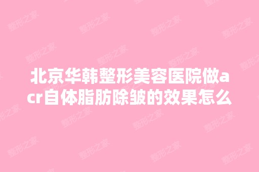 北京华韩整形美容医院做acr自体脂肪除皱的效果怎么样？