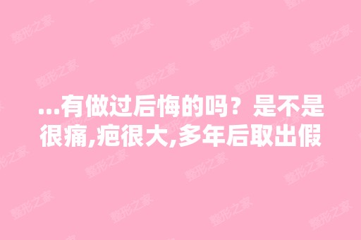 ...有做过后悔的吗？是不是很痛,疤很大,多年后取出假体？自体脂肪...