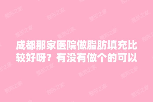 成都那家医院做脂肪填充比较好呀？有没有做个的可以说说嘛