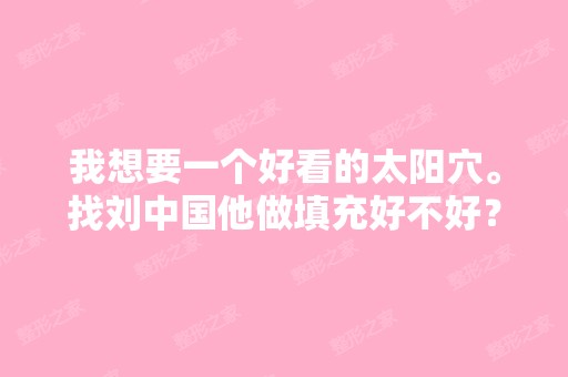 我想要一个好看的太阳穴。找刘中国他做填充好不好？