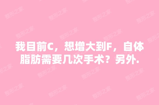 我目前C，想增大到F，自体脂肪需要几次手术？另外...