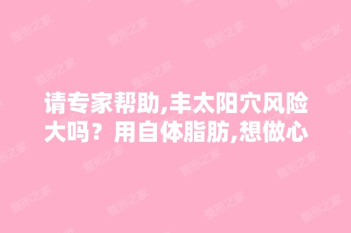 请专家帮助,丰太阳穴风险大吗？用自体脂肪,想做心里非常担心,能...