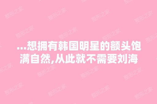 ...想拥有韩国明星的额头饱满自然,从此就不需要刘海了,自体脂肪做...