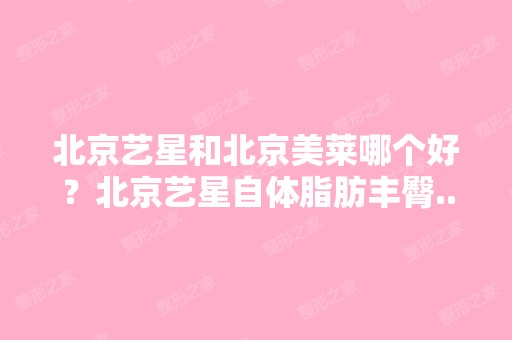 北京艺星和北京美莱哪个好？北京艺星自体脂肪丰臀...