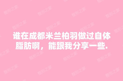 谁在成都米兰柏羽做过自体脂肪啊，能跟我分享一些...