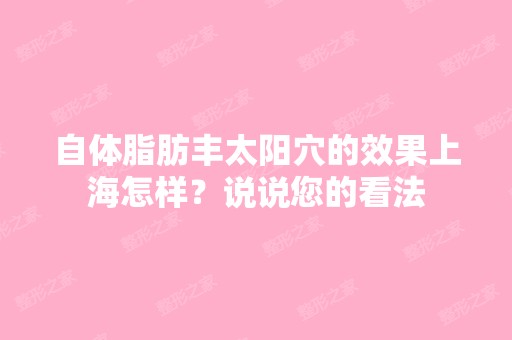 自体脂肪丰太阳穴的效果上海怎样？说说您的看法