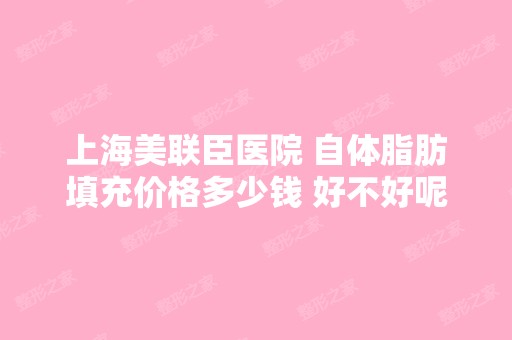 上海美联臣医院 自体脂肪填充价格多少钱 好不好呢？