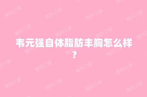 韦元强自体脂肪丰胸怎么样？