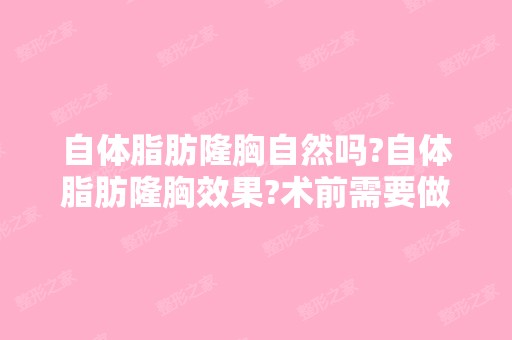 自体脂肪隆胸自然吗?自体脂肪隆胸效果?术前需要做...