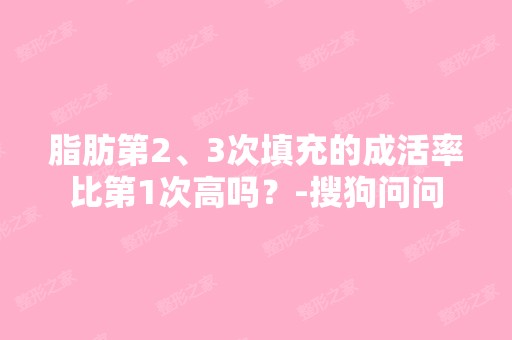 脂肪第2、3次填充的成活率比第1次高吗？-搜狗问问