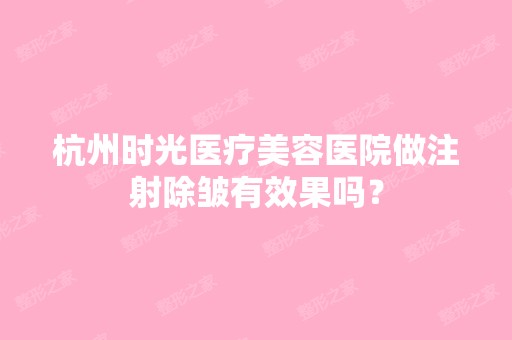 杭州时光医疗美容医院做注射除皱有效果吗？