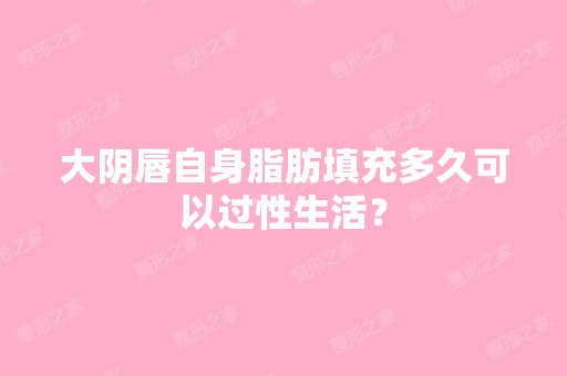 大阴唇自身脂肪填充多久可以过性生活？