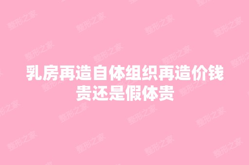 乳房再造自体组织再造价钱贵还是假体贵