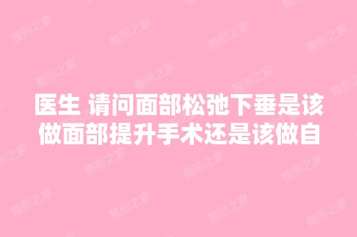 医生 请问面部松弛下垂是该做面部提升手术还是该做自体脂肪丰面... ...