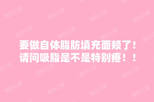 要做自体脂肪填充面颊了！请问吸脂是不是特别疼！！！