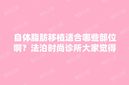 自体脂肪移植适合哪些部位啊？法泊时尚诊所大家觉得怎么样？