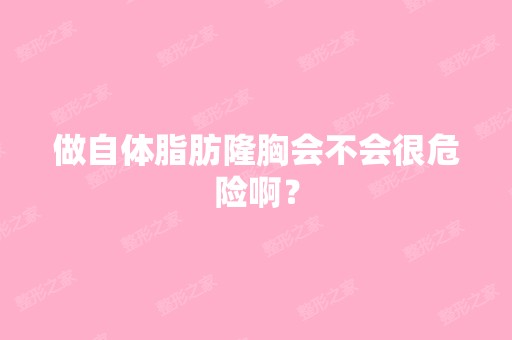 做自体脂肪隆胸会不会很危险啊？