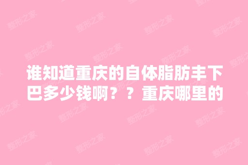 谁知道重庆的自体脂肪丰下巴多少钱啊？？重庆哪里的自体脂肪填充面...