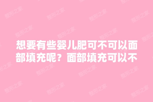 想要有些婴儿肥可不可以面部填充呢？面部填充可以不用自体脂肪而用...