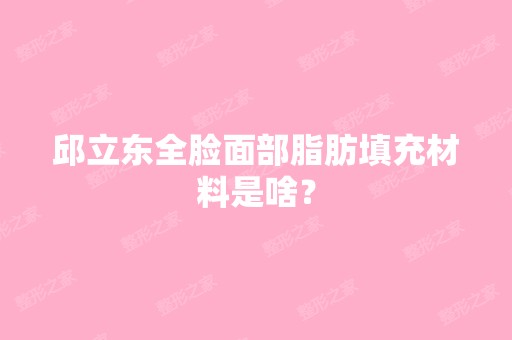 邱立东全脸面部脂肪填充材料是啥？