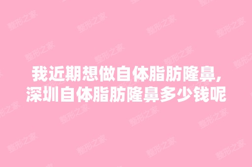 我近期想做自体脂肪隆鼻,深圳自体脂肪隆鼻多少钱呢？