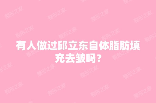 有人做过邱立东自体脂肪填充去皱吗？