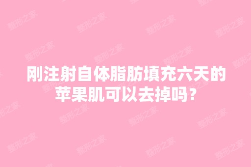 刚注射自体脂肪填充六天的苹果肌可以去掉吗？