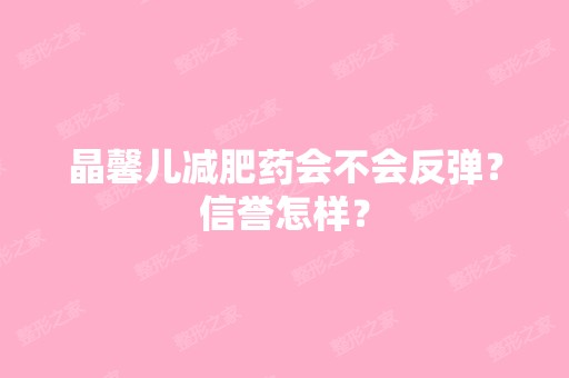 晶馨儿减肥药会不会反弹？信誉怎样？