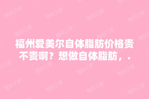 福州爱美尔自体脂肪价格贵不贵啊？想做自体脂肪，...