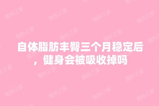 自体脂肪丰臀三个月稳定后，健身会被吸收掉吗