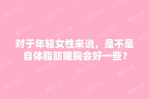 对于年轻女性来说，是不是自体脂肪隆胸会好一些？