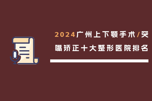 2024广州上下颚手术/突嘴矫正十大整形医院排名