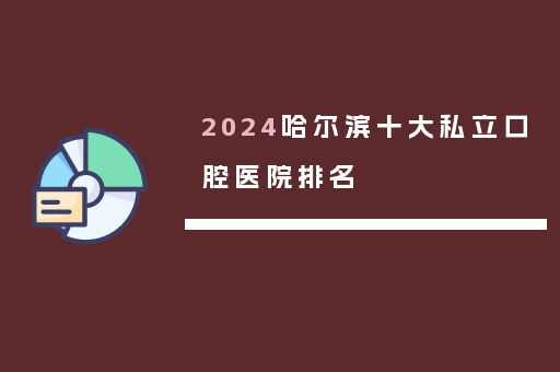 2024哈尔滨十大私立口腔医院排名
