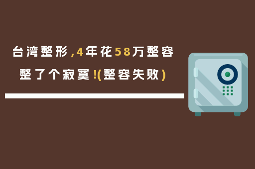 台湾整形，4年花58万整容整了个寂寞！(整容失败)