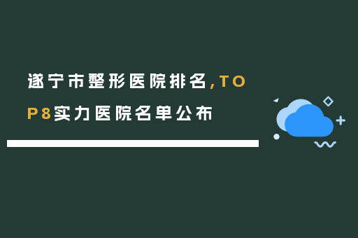 遂宁市整形医院排名,TOP8实力医院名单公布
