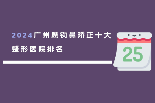 2024广州鹰钩鼻矫正十大整形医院排名