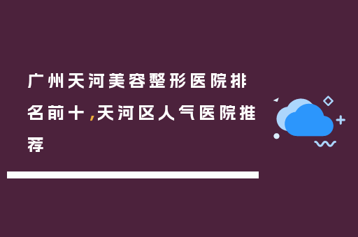 广州天河美容整形医院排名前十，天河区人气医院推荐