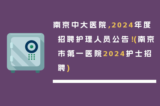 南京中大医院，2024年度招聘护理人员公告！(南京市第一医院2024护士招聘)