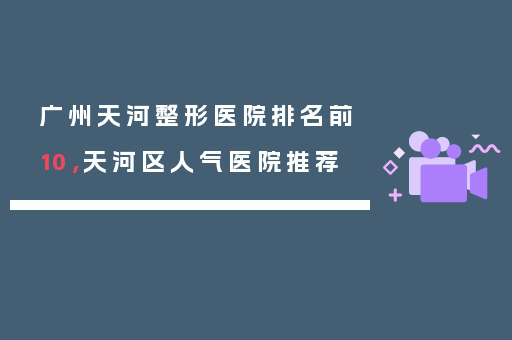 广州天河整形医院排名前10，天河区人气医院推荐