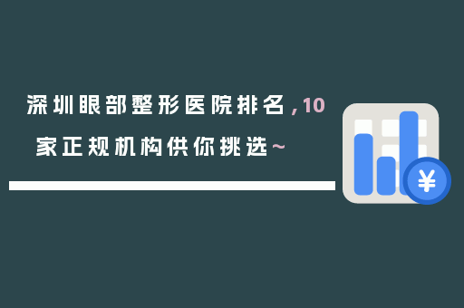 深圳眼部整形医院排名，10家正规机构供你挑选~