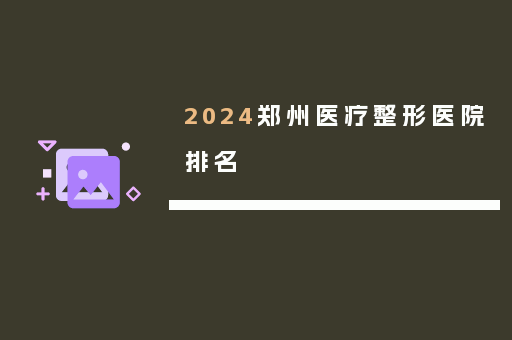 2024郑州医疗整形医院排名
