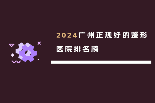 2024广州正规好的整形医院排名榜